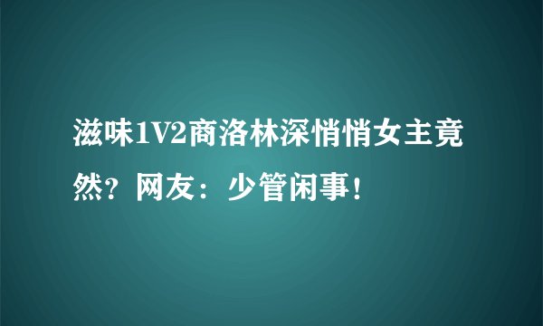 滋味1V2商洛林深悄悄女主竟然?网友:少管闲事!