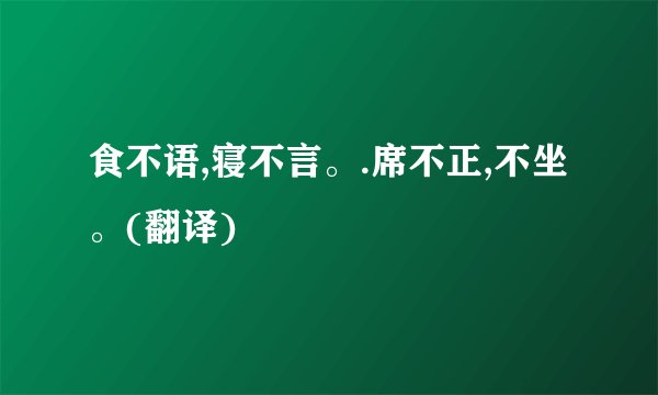 食不语,寝不言。.席不正,不坐。(翻译)