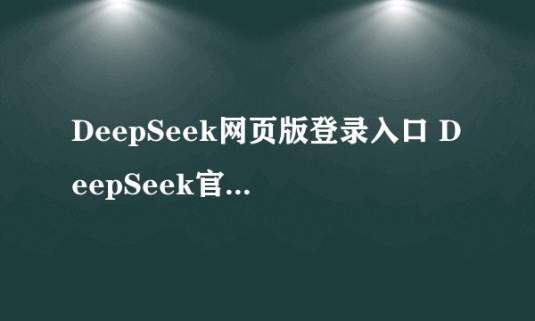 DeepSeek网页版登录入口 DeepSeek官网在线使用