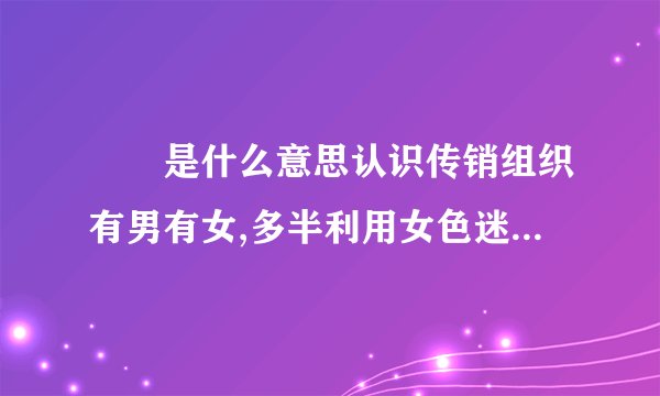 娚奻是什么意思认识传销组织有男有女,多半利用女色迷人!他传销织的人不男也不