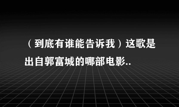 （到底有谁能告诉我）这歌是出自郭富城的哪部电影..