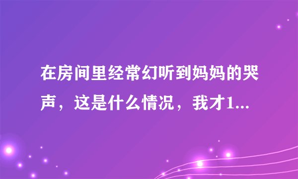 在房间里经常幻听到妈妈的哭声，这是什么情况，我才19岁。家里有5个人，我一回到自己的房间，让后听到
