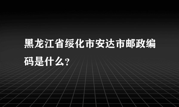 黑龙江省绥化市安达市邮政编码是什么？