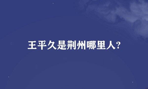王平久是荆州哪里人?