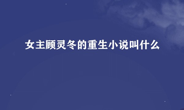女主顾灵冬的重生小说叫什么