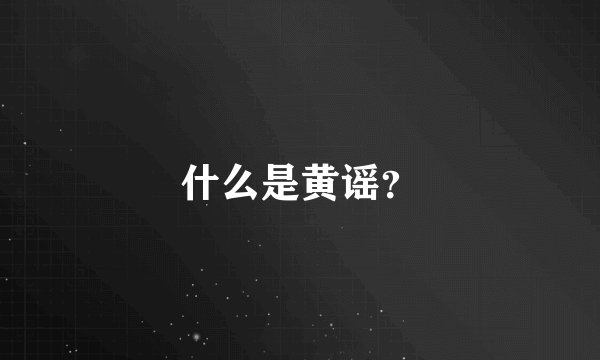 什么是黄谣？