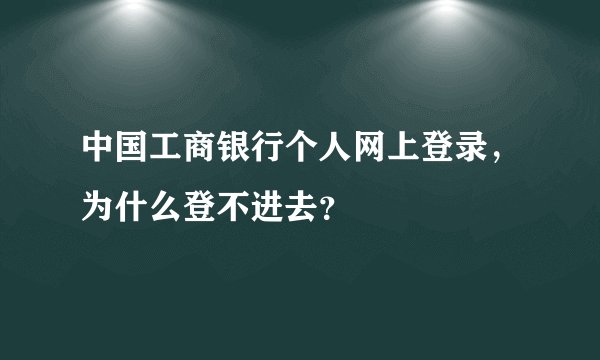 中国工商银行个人网上登录，为什么登不进去？