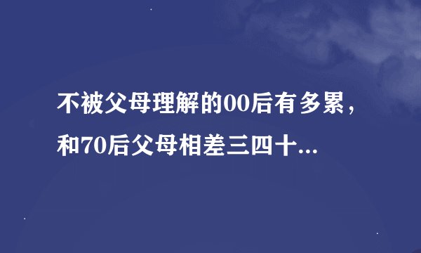 不被父母理解的00后有多累，和70后父母相差三四十，聊不到一块去，唉╯﹏╰