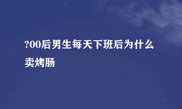 ?00后男生每天下班后为什么卖烤肠