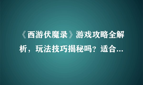 《西游伏魔录》游戏攻略全解析,玩法技巧揭秘吗?适合新手吗?