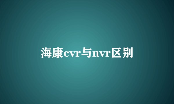 海康cvr与nvr区别