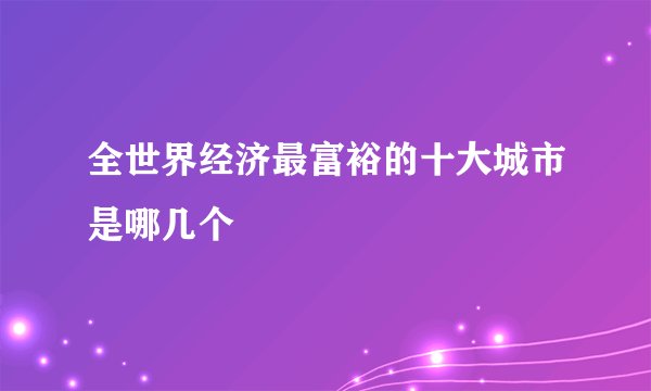 全世界经济最富裕的十大城市是哪几个