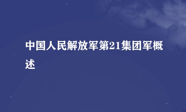 中国人民解放军第21集团军概述