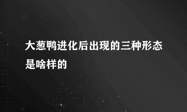 大葱鸭进化后出现的三种形态是啥样的