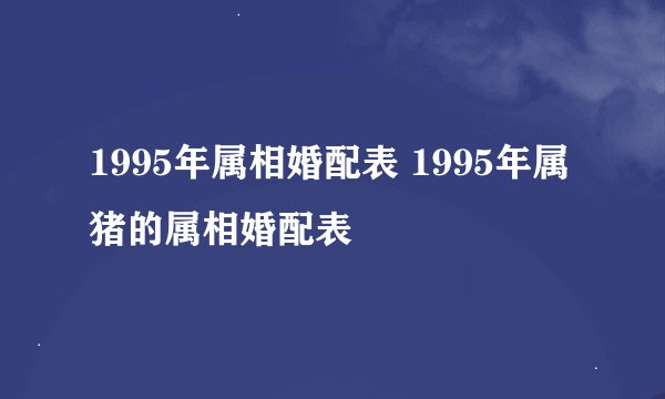 1995年属相婚配表 1995年属猪的属相婚配表