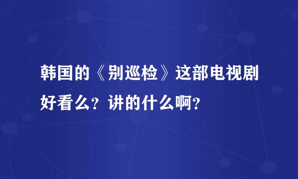 韩国的《别巡检》这部电视剧好看么？讲的什么啊？