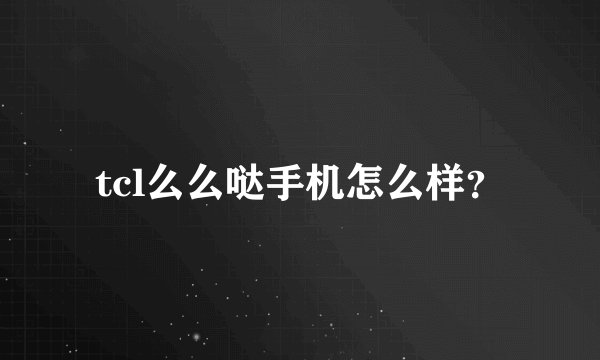 tcl么么哒手机怎么样?