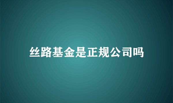 丝路基金是正规公司吗