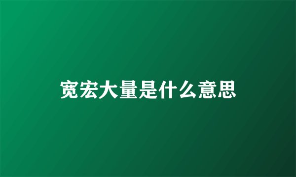 宽宏大量是什么意思