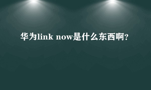 华为link now是什么东西啊？