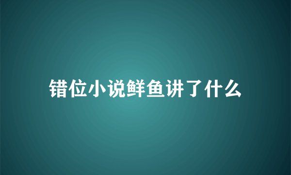 错位小说鲜鱼讲了什么