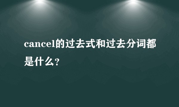 cancel的过去式和过去分词都是什么？