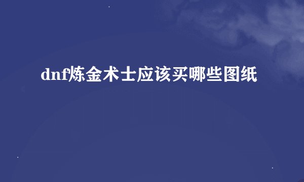 dnf炼金术士应该买哪些图纸