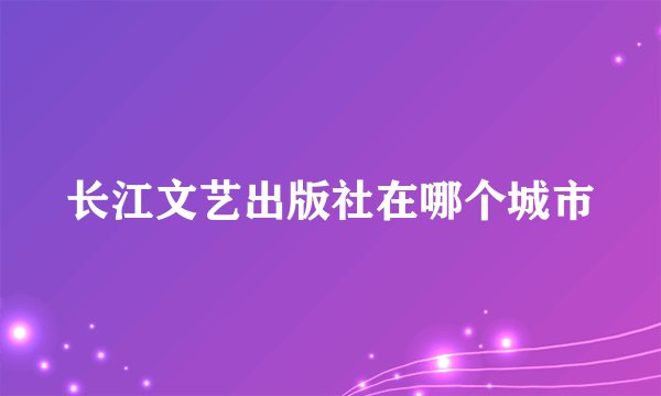 长江文艺出版社在哪个城市