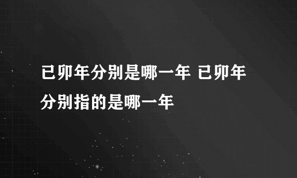已卯年分别是哪一年 已卯年分别指的是哪一年