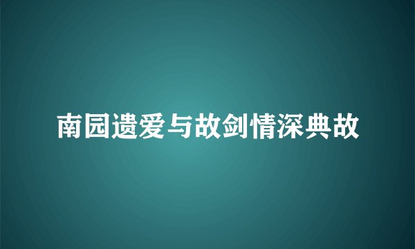 南园遗爱与故剑情深典故