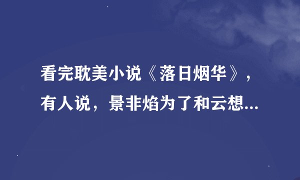 看完耽美小说《落日烟华》，有人说，景非焰为了和云想衣在一起不惜杀兄弑父，瘸腿瞎眼，杀兄弑父我到看见