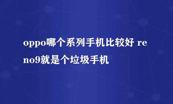 oppo哪个系列手机比较好 reno9就是个垃圾手机