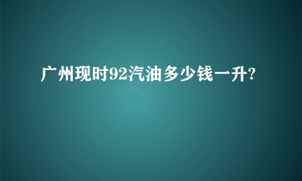 广州现时92汽油多少钱一升?
