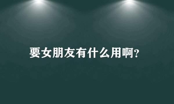 要女朋友有什么用啊？