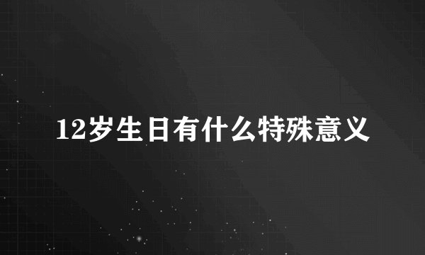 12岁生日有什么特殊意义