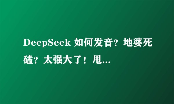 DeepSeek 如何发音?地婆死磕?太强大了!甩Chatgpt三条街+一个胡同~^_^~