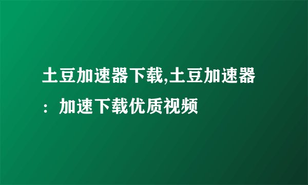 土豆加速器下载,土豆加速器：加速下载优质视频