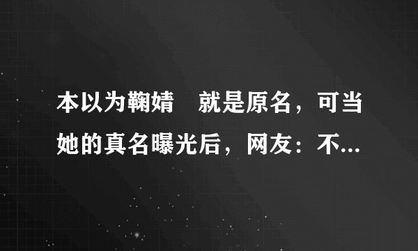 本以为鞠婧祎就是原名，可当她的真名曝光后，网友：不改早火了