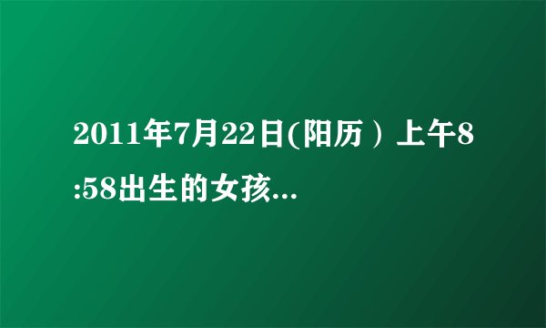 2011年7月22日(阳历）上午8:58出生的女孩五行属什么