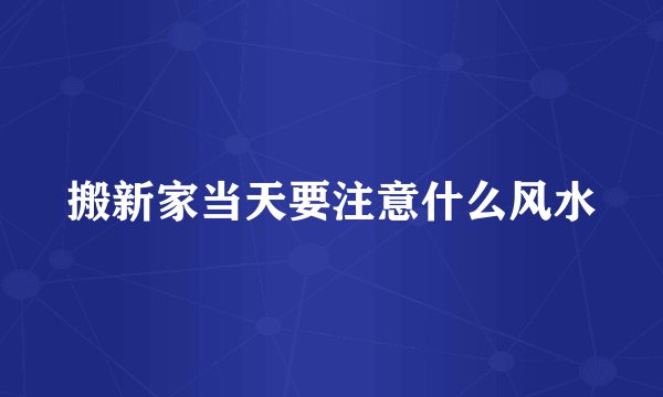 搬新家当天要注意什么风水