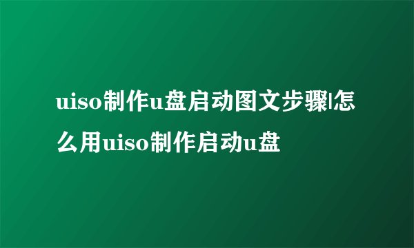 uiso制作u盘启动图文步骤|怎么用uiso制作启动u盘