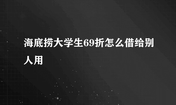海底捞大学生69折怎么借给别人用