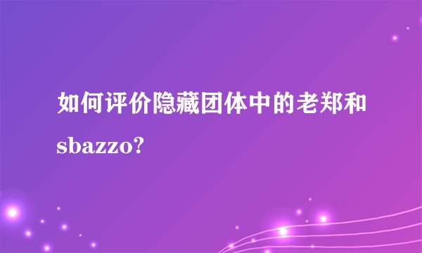 如何评价隐藏团体中的老郑和sbazzo?