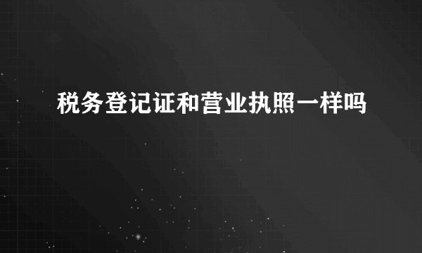 税务登记证和营业执照一样吗
