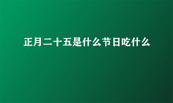 正月二十五是什么节日吃什么