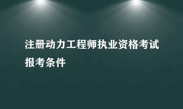 注册动力工程师执业资格考试报考条件