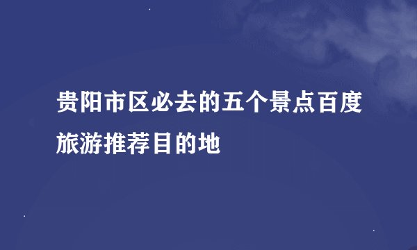 贵阳市区必去的五个景点百度旅游推荐目的地