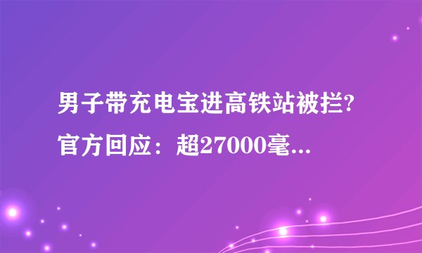 男子带充电宝进高铁站被拦?官方回应：超27000毫安充电宝不能上车