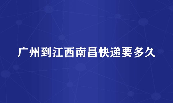 广州到江西南昌快递要多久