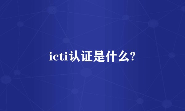 icti认证是什么?